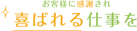 お客様に感謝され喜ばれる仕事を
